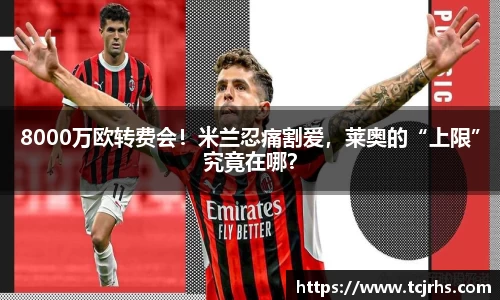 8000万欧转费会！米兰忍痛割爱，莱奥的“上限”究竟在哪？
