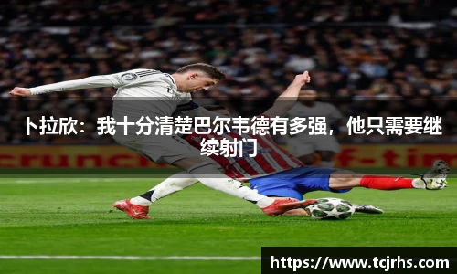 卜拉欣：我十分清楚巴尔韦德有多强，他只需要继续射门