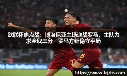 欧联杯焦点战：博洛尼亚主场迎战罗马，主队力求全取三分，罗马方针稳守平局