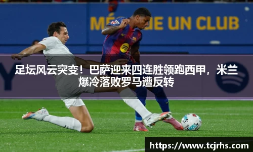 足坛风云突变！巴萨迎来四连胜领跑西甲，米兰爆冷落败罗马遭反转