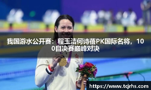 我国游水公开赛：程玉洁何诗蓓PK国际名将，100自决赛巅峰对决