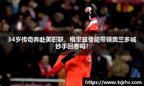 34岁传奇奔赴美职联，格里兹曼能带领奥兰多城妙手回春吗？